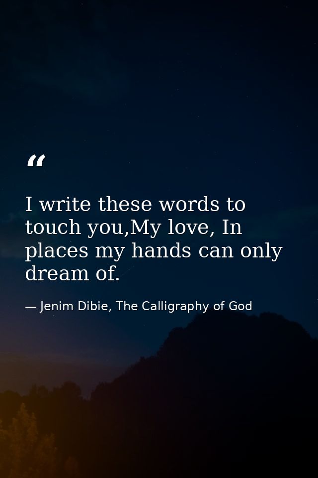 I write these words to touch you,My love, In places my hands can only dream of. — Jenim Dibie, The Calligraphy of God