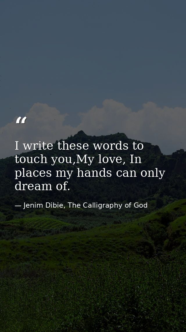 I write these words to touch you,My love, In places my hands can only dream of. — Jenim Dibie, The Calligraphy of God