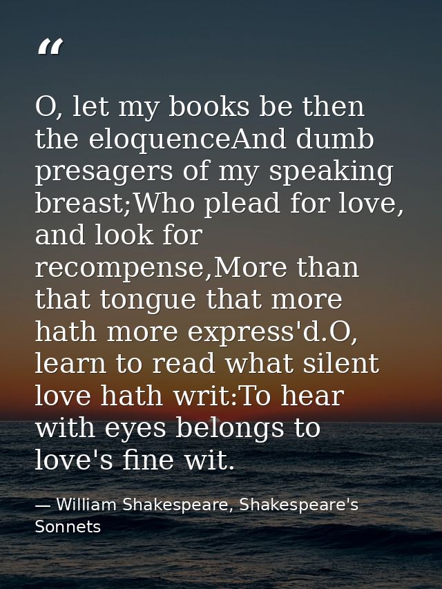 O, let my books be then the eloquenceAnd dumb presagers of my speaking breast;Who plead for love, and look for recompens — William Shakespeare, Shakespeare's Sonnets