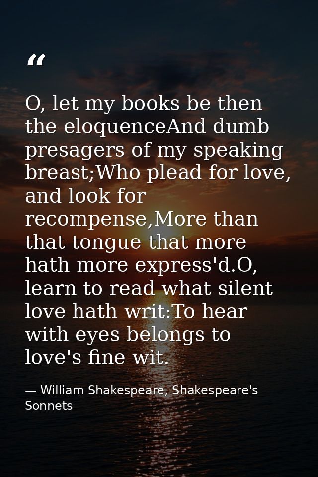 O, let my books be then the eloquenceAnd dumb presagers of my speaking breast;Who plead for love, and look for recompens — William Shakespeare, Shakespeare's Sonnets