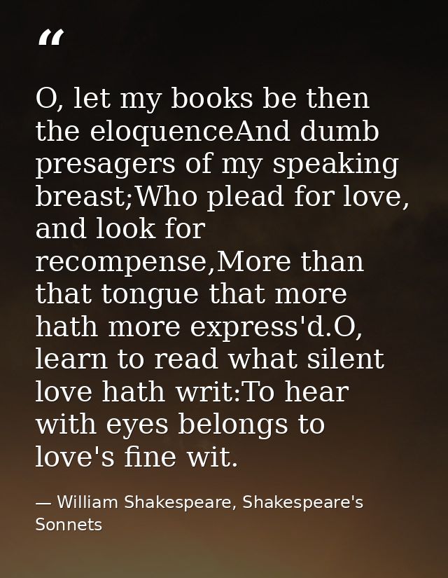 O, let my books be then the eloquenceAnd dumb presagers of my speaking breast;Who plead for love, and look for recompens — William Shakespeare, Shakespeare's Sonnets