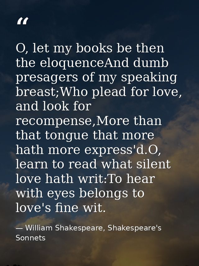 O, let my books be then the eloquenceAnd dumb presagers of my speaking breast;Who plead for love, and look for recompens — William Shakespeare, Shakespeare's Sonnets