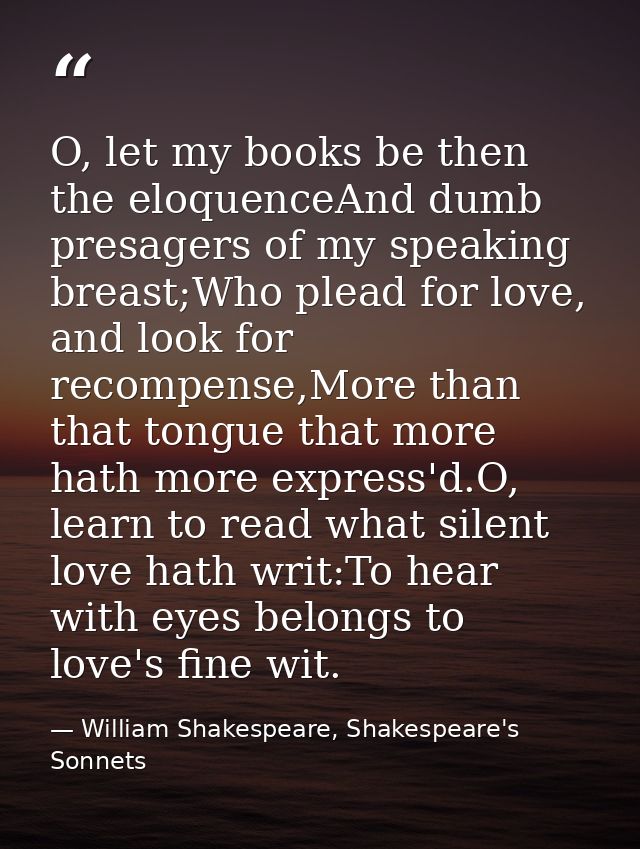 O, let my books be then the eloquenceAnd dumb presagers of my speaking breast;Who plead for love, and look for recompens — William Shakespeare, Shakespeare's Sonnets