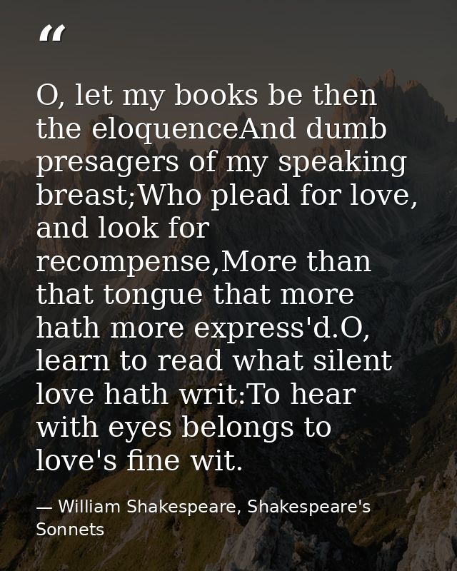 O, let my books be then the eloquenceAnd dumb presagers of my speaking breast;Who plead for love, and look for recompens — William Shakespeare, Shakespeare's Sonnets