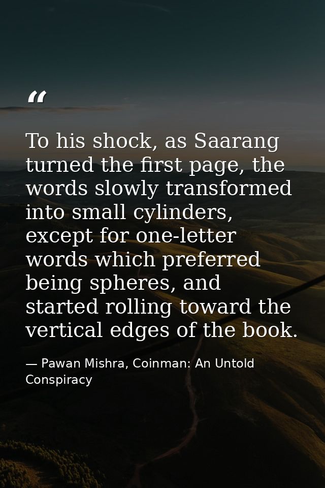 To his shock, as Saarang turned the first page, the words slowly transformed into small cylinders, except for one-letter — Pawan Mishra, Coinman: An Untold Conspiracy