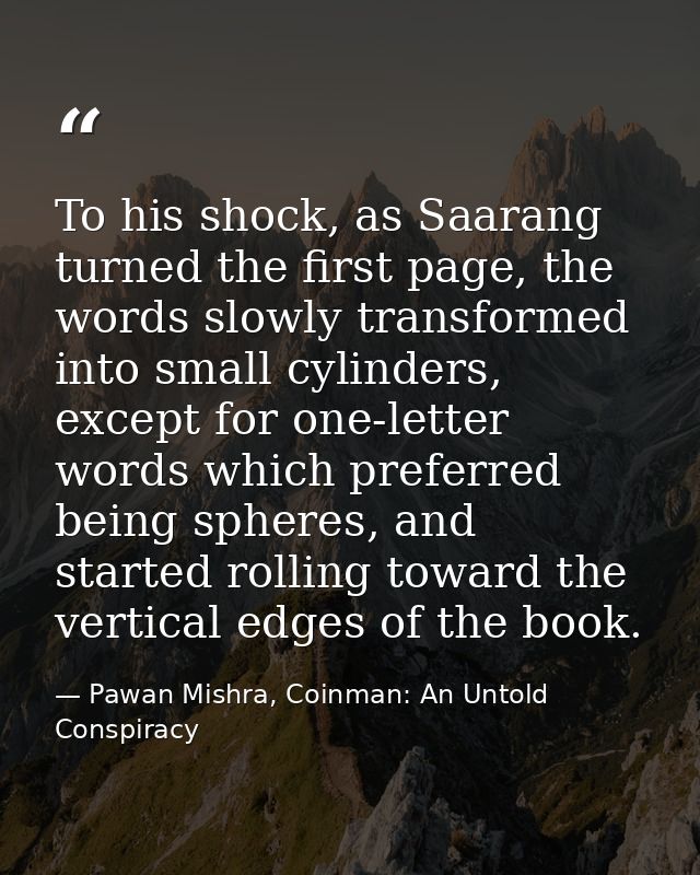 To his shock, as Saarang turned the first page, the words slowly transformed into small cylinders, except for one-letter — Pawan Mishra, Coinman: An Untold Conspiracy