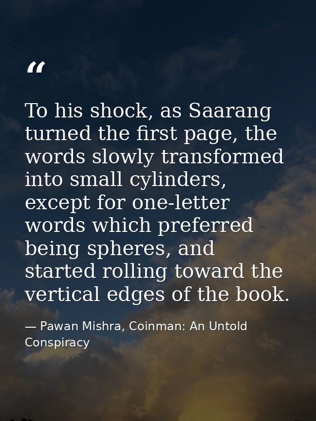 To his shock, as Saarang turned the first page, the words slowly transformed into small cylinders, except for one-letter — Pawan Mishra, Coinman: An Untold Conspiracy