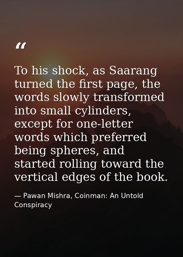 To his shock, as Saarang turned the first page, the words slowly transformed into small cylinders, except for one-letter — Pawan Mishra, Coinman: An Untold Conspiracy