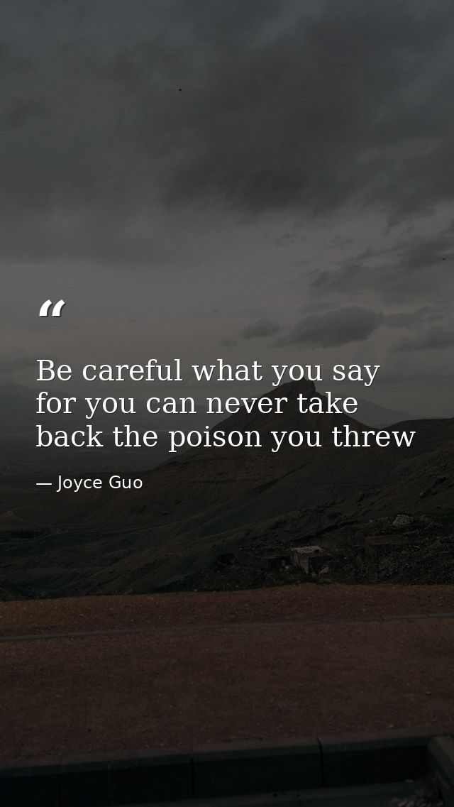 Be careful what you say for you can never take back the poison you threw — Joyce Guo
