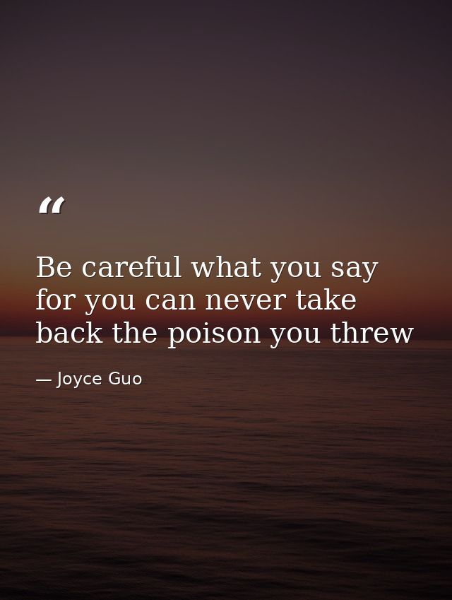 Be careful what you say for you can never take back the poison you threw — Joyce Guo