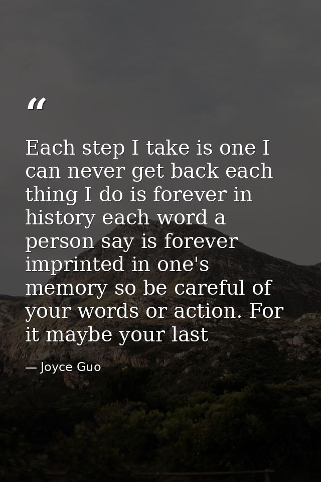 Each step I take is one I can never get back each thing I do is forever in history each word a person say is forever imp — Joyce Guo