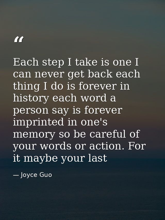 Each step I take is one I can never get back each thing I do is forever in history each word a person say is forever imp — Joyce Guo