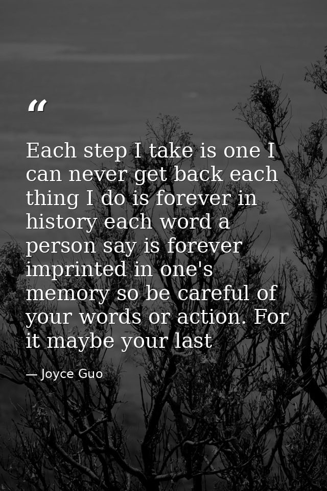 Each step I take is one I can never get back each thing I do is forever in history each word a person say is forever imp — Joyce Guo