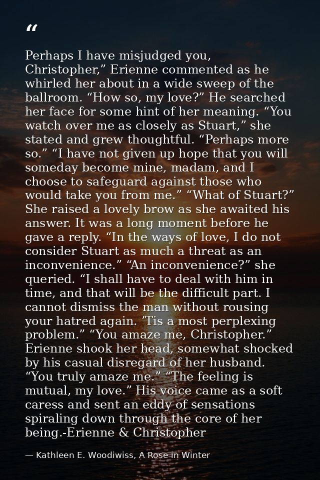 Perhaps I have misjudged you, Christopher,” Erienne commented as he whirled her about in a wide sweep of the ballroom. “ — Kathleen E. Woodiwiss, A Rose in Winter
