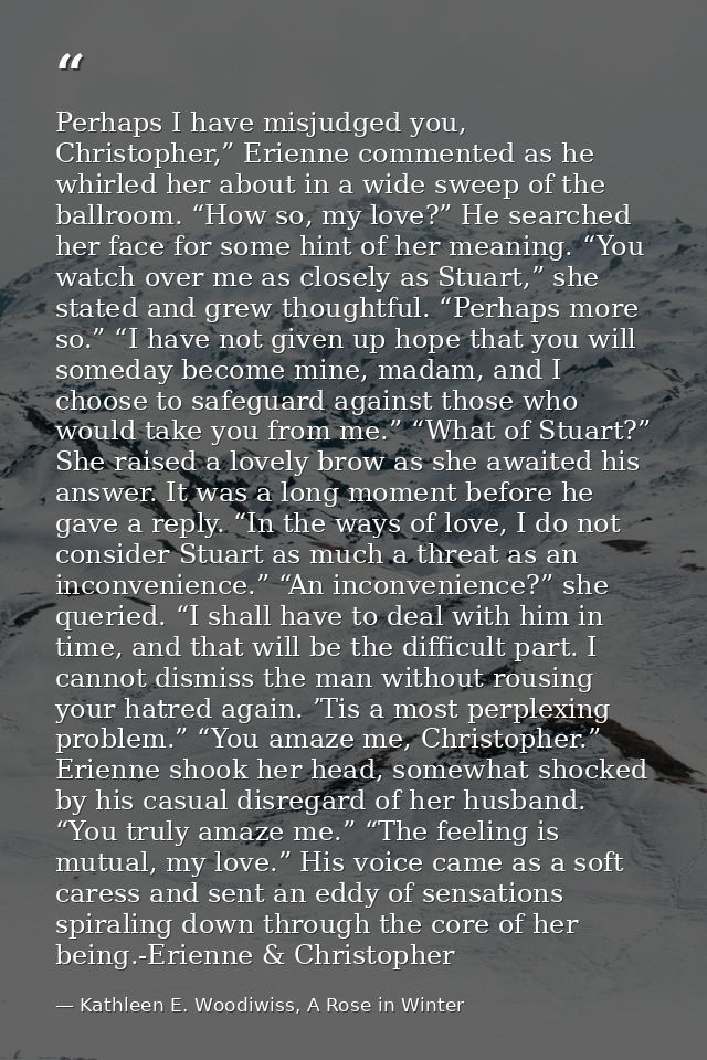 Perhaps I have misjudged you, Christopher,” Erienne commented as he whirled her about in a wide sweep of the ballroom. “ — Kathleen E. Woodiwiss, A Rose in Winter