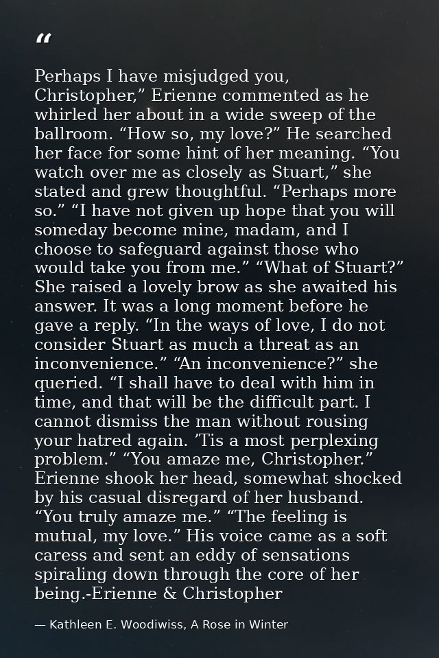 Perhaps I have misjudged you, Christopher,” Erienne commented as he whirled her about in a wide sweep of the ballroom. “ — Kathleen E. Woodiwiss, A Rose in Winter