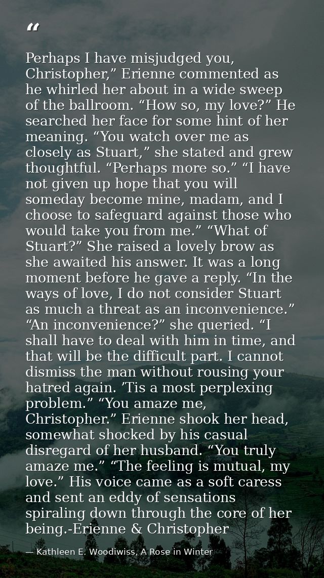 Perhaps I have misjudged you, Christopher,” Erienne commented as he whirled her about in a wide sweep of the ballroom. “ — Kathleen E. Woodiwiss, A Rose in Winter