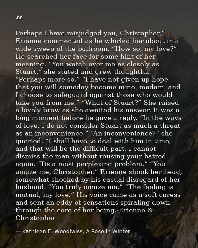 Perhaps I have misjudged you, Christopher,” Erienne commented as he whirled her about in a wide sweep of the ballroom. “ — Kathleen E. Woodiwiss, A Rose in Winter