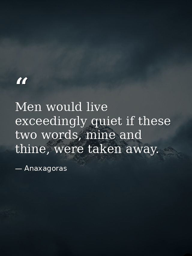 Men would live exceedingly quiet if these two words, mine and thine, were taken away. — Anaxagoras