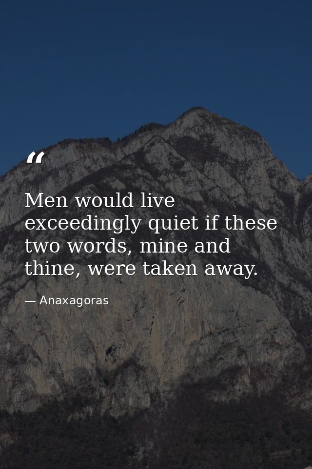 Men would live exceedingly quiet if these two words, mine and thine, were taken away. — Anaxagoras