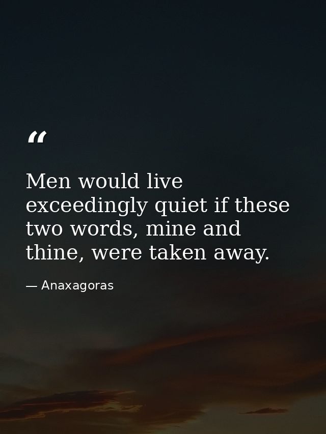 Men would live exceedingly quiet if these two words, mine and thine, were taken away. — Anaxagoras