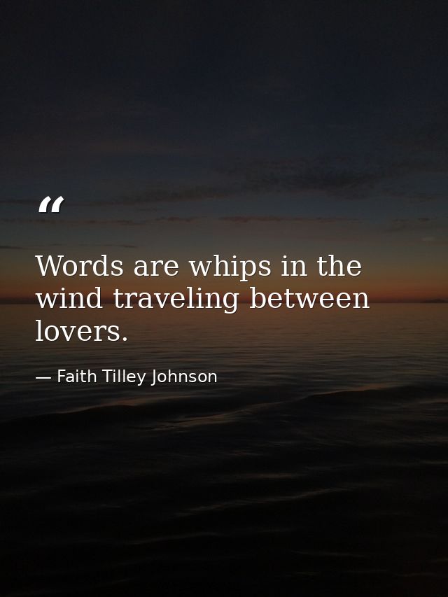 Words are whips in the wind traveling between lovers. — Faith Tilley Johnson