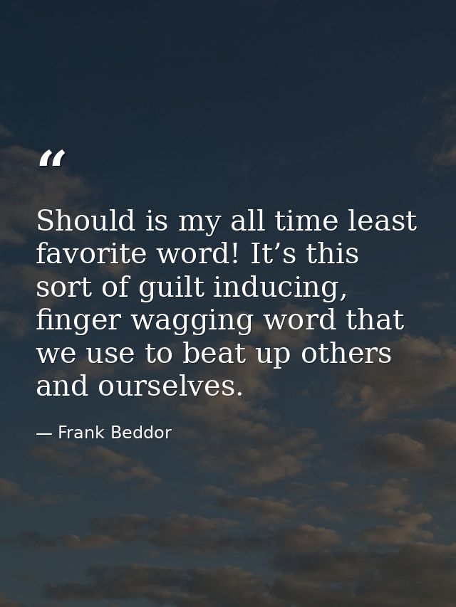 Should is my all time least favorite word! It’s this sort of guilt inducing, finger wagging word that we use to beat up  — Frank Beddor