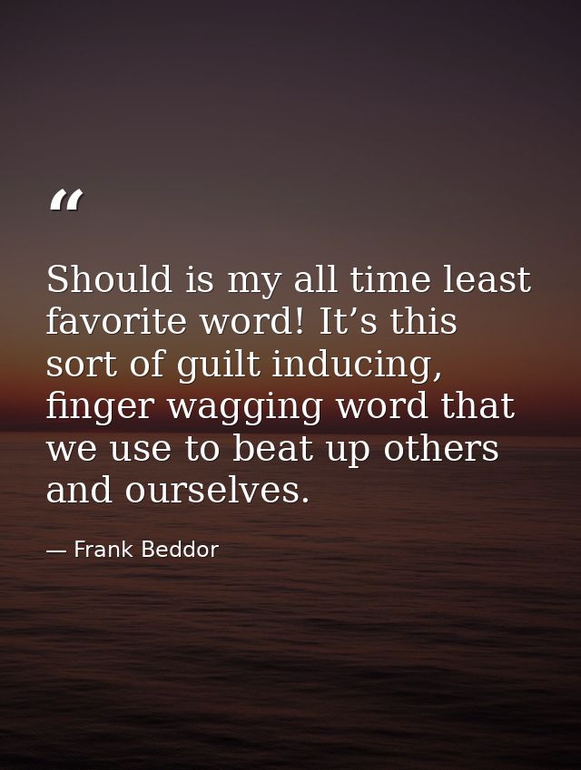 Should is my all time least favorite word! It’s this sort of guilt inducing, finger wagging word that we use to beat up  — Frank Beddor