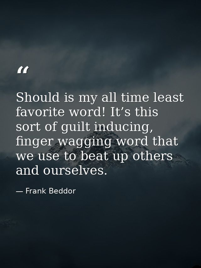 Should is my all time least favorite word! It’s this sort of guilt inducing, finger wagging word that we use to beat up  — Frank Beddor