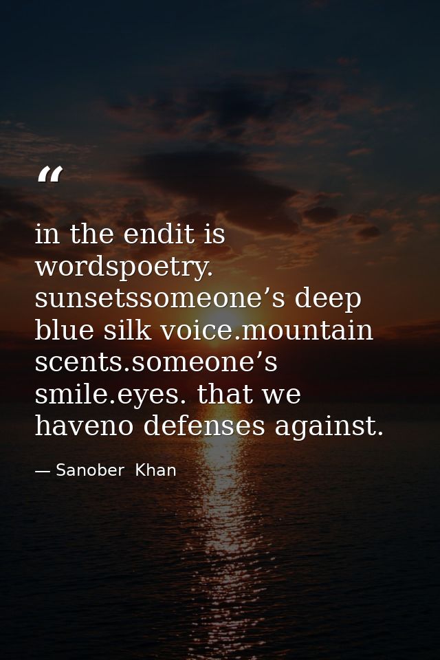 in the endit is wordspoetry. sunsetssomeone’s deep blue silk voice.mountain scents.someone’s smile.eyes. that we haveno  — Sanober  Khan