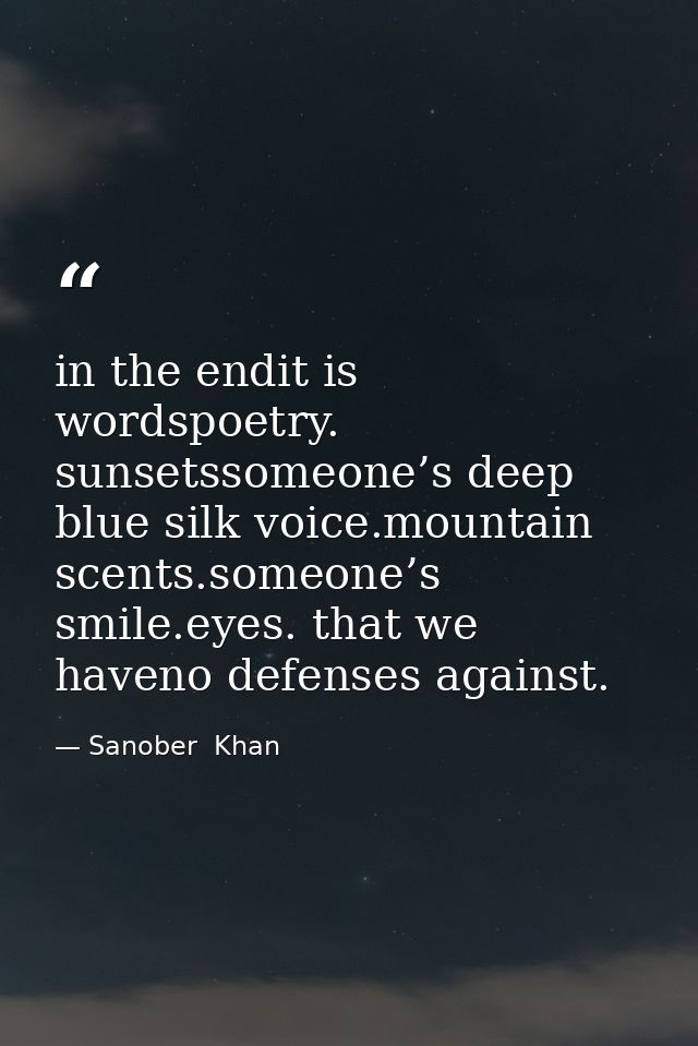 in the endit is wordspoetry. sunsetssomeone’s deep blue silk voice.mountain scents.someone’s smile.eyes. that we haveno  — Sanober  Khan