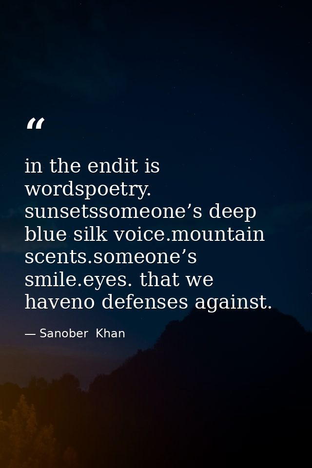 in the endit is wordspoetry. sunsetssomeone’s deep blue silk voice.mountain scents.someone’s smile.eyes. that we haveno  — Sanober  Khan