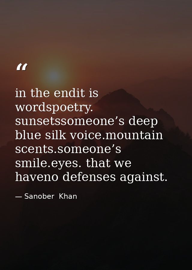 in the endit is wordspoetry. sunsetssomeone’s deep blue silk voice.mountain scents.someone’s smile.eyes. that we haveno  — Sanober  Khan