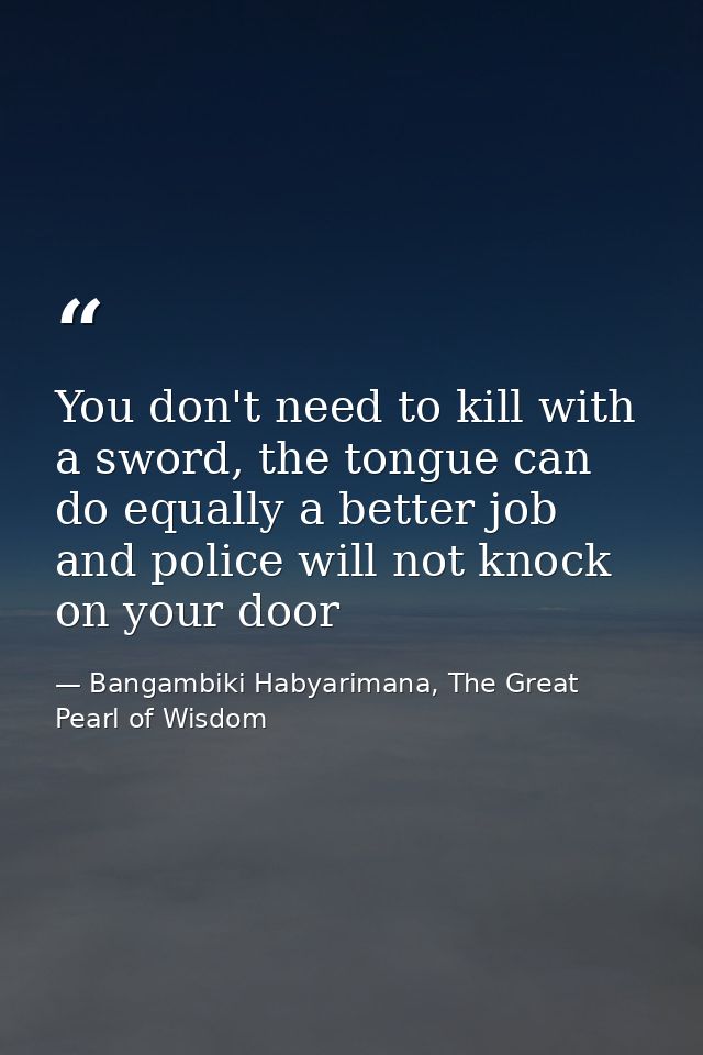 You don't need to kill with a sword, the tongue can do equally a better job and police will not knock on your door — Bangambiki Habyarimana, The Great Pearl of Wisdom