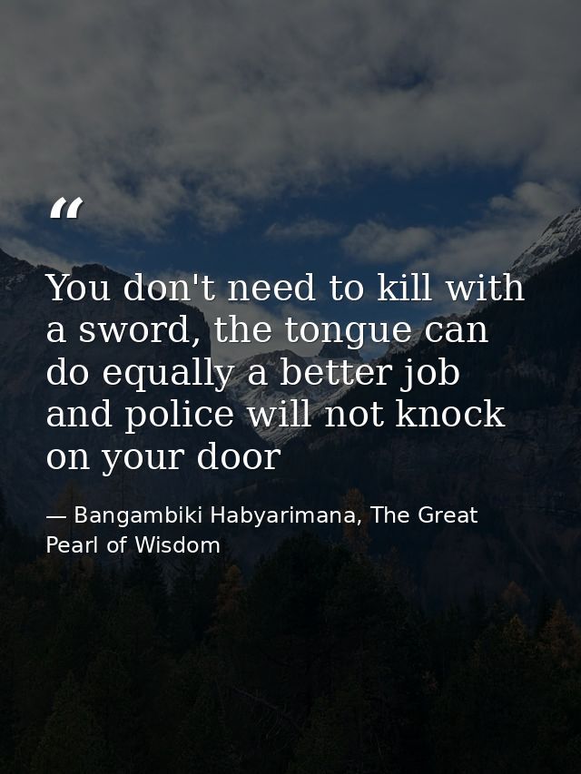 You don't need to kill with a sword, the tongue can do equally a better job and police will not knock on your door — Bangambiki Habyarimana, The Great Pearl of Wisdom