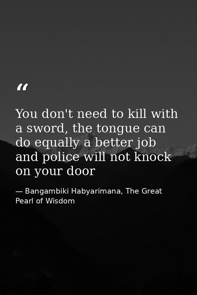 You don't need to kill with a sword, the tongue can do equally a better job and police will not knock on your door — Bangambiki Habyarimana, The Great Pearl of Wisdom