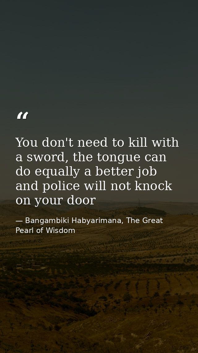 You don't need to kill with a sword, the tongue can do equally a better job and police will not knock on your door — Bangambiki Habyarimana, The Great Pearl of Wisdom