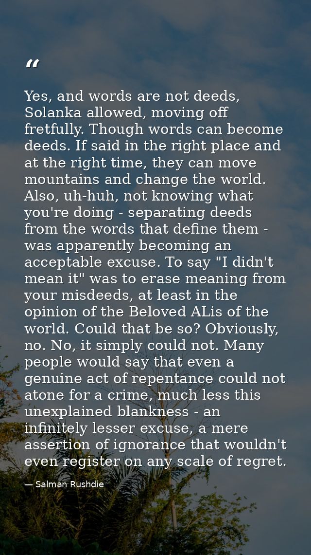 Yes, and words are not deeds, Solanka allowed, moving off fretfully. Though words can become deeds. If said in the right — Salman Rushdie