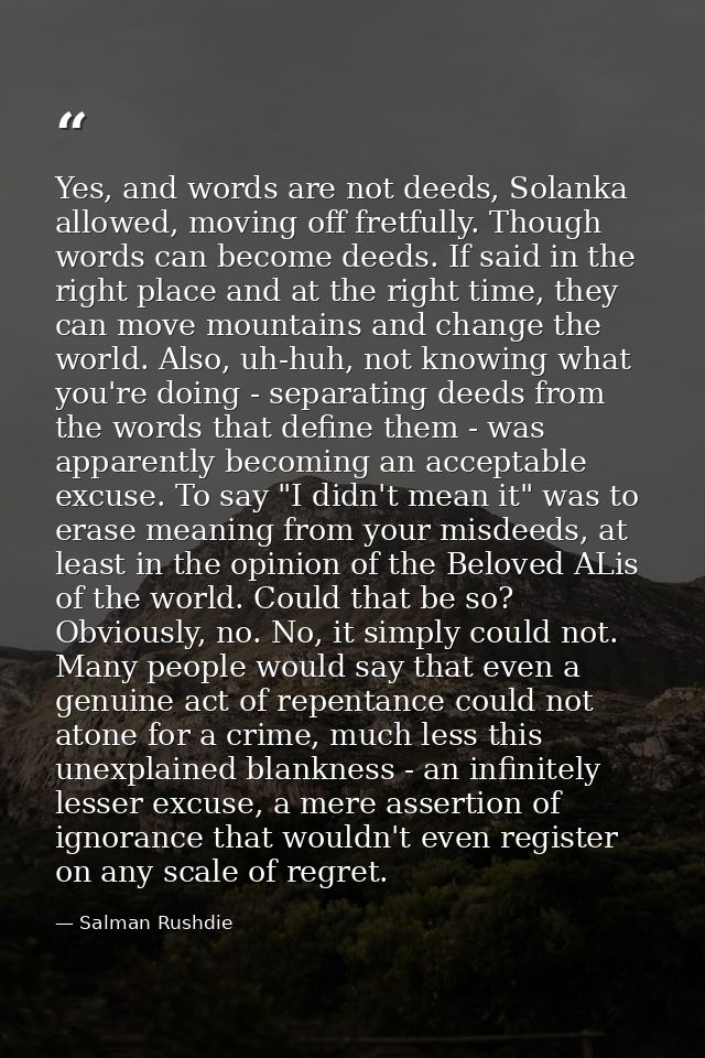 Yes, and words are not deeds, Solanka allowed, moving off fretfully. Though words can become deeds. If said in the right — Salman Rushdie