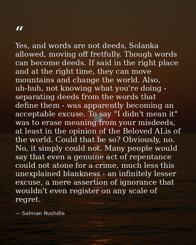 Yes, and words are not deeds, Solanka allowed, moving off fretfully. Though words can become deeds. If said in the right — Salman Rushdie