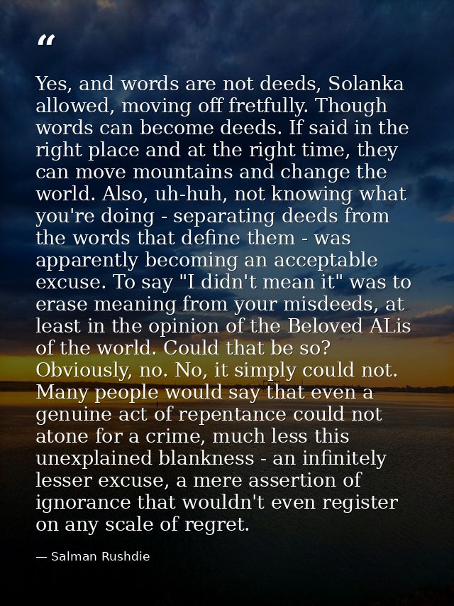 Yes, and words are not deeds, Solanka allowed, moving off fretfully. Though words can become deeds. If said in the right — Salman Rushdie