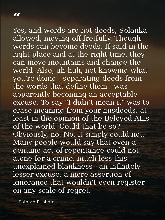 Yes, and words are not deeds, Solanka allowed, moving off fretfully. Though words can become deeds. If said in the right — Salman Rushdie