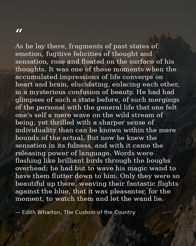 As he lay there, fragments of past states of emotion, fugitive felicities of thought and sensation, rose and floated on  — Edith Wharton, The Custom of the Country