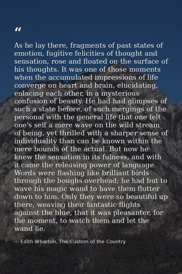 As he lay there, fragments of past states of emotion, fugitive felicities of thought and sensation, rose and floated on  — Edith Wharton, The Custom of the Country