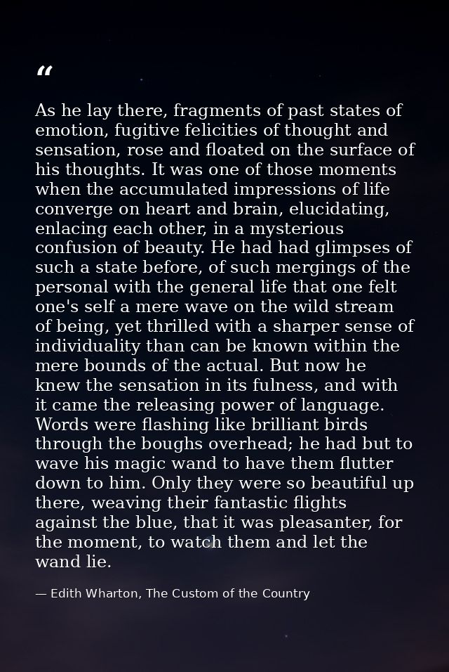 As he lay there, fragments of past states of emotion, fugitive felicities of thought and sensation, rose and floated on  — Edith Wharton, The Custom of the Country