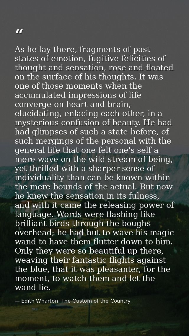As he lay there, fragments of past states of emotion, fugitive felicities of thought and sensation, rose and floated on  — Edith Wharton, The Custom of the Country