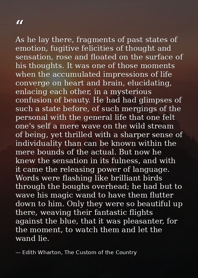 As he lay there, fragments of past states of emotion, fugitive felicities of thought and sensation, rose and floated on  — Edith Wharton, The Custom of the Country