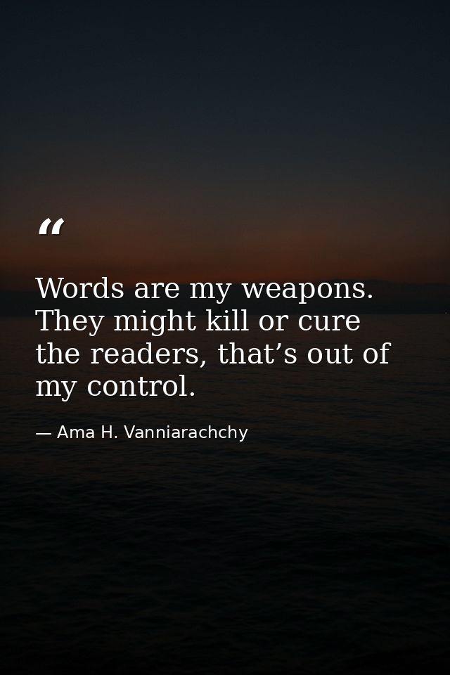 Words are my weapons. They might kill or cure the readers, that’s out of my control. — Ama H. Vanniarachchy