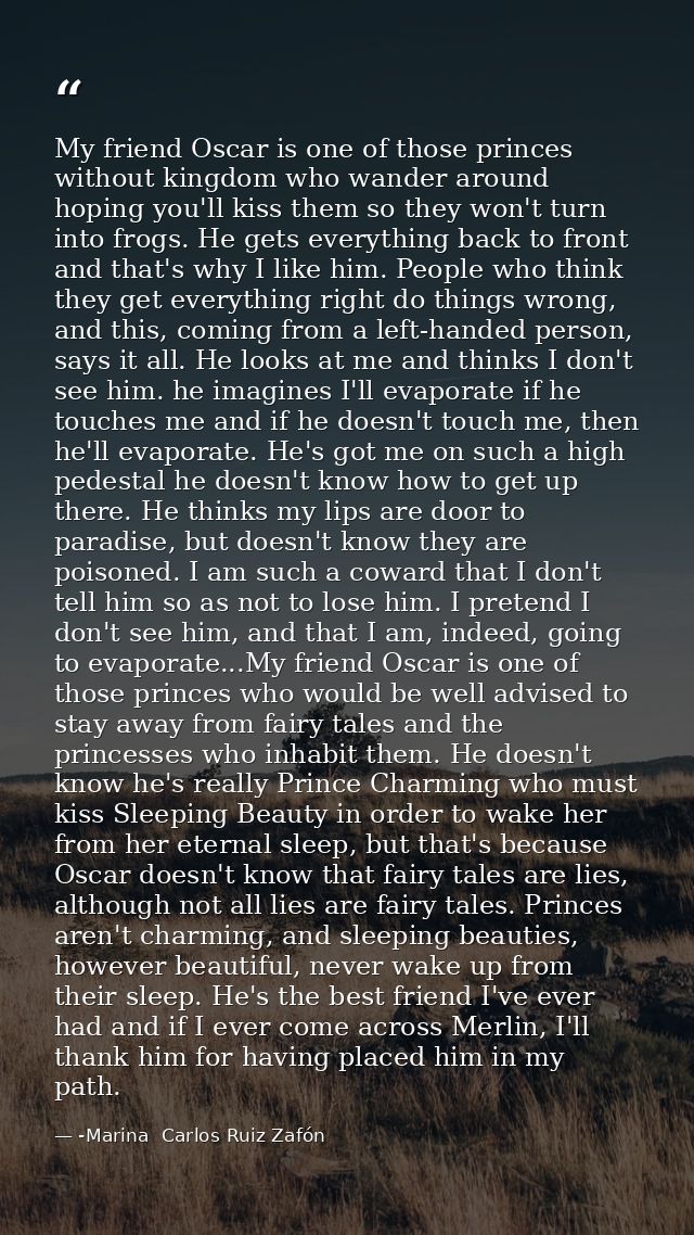 My friend Oscar is one of those princes without kingdom who wander around hoping you'll kiss them so they won't turn int — -Marina  Carlos Ruiz Zafón