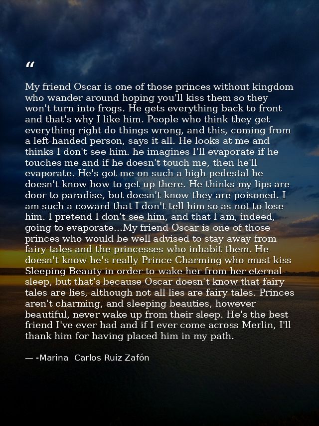 My friend Oscar is one of those princes without kingdom who wander around hoping you'll kiss them so they won't turn int — -Marina  Carlos Ruiz Zafón